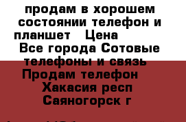 продам в хорошем состоянии телефон и планшет › Цена ­ 5 000 - Все города Сотовые телефоны и связь » Продам телефон   . Хакасия респ.,Саяногорск г.